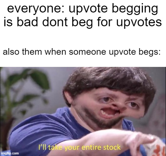 bro stop upvoting them like tf u on | everyone: upvote begging is bad dont beg for upvotes; also them when someone upvote begs: | image tagged in i'll take your entire stock,memes,funny,relatable,upvote begging,upvote if you agree | made w/ Imgflip meme maker