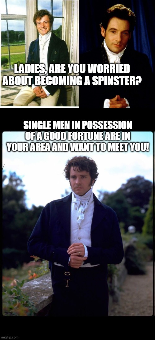 Jane Austen Spam | LADIES, ARE YOU WORRIED ABOUT BECOMING A SPINSTER? SINGLE MEN IN POSSESSION OF A GOOD FORTUNE ARE IN YOUR AREA AND WANT TO MEET YOU! | image tagged in jane austen | made w/ Imgflip meme maker