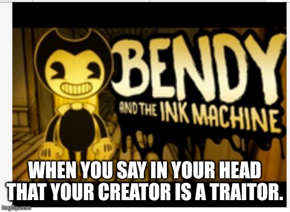 I love my mom I just want to make this meme. | WHEN YOU SAY IN YOUR HEAD THAT YOUR CREATOR IS A TRAITOR. | image tagged in bendy,bendy and the ink machine,mom,creator,traitor,funny | made w/ Imgflip meme maker