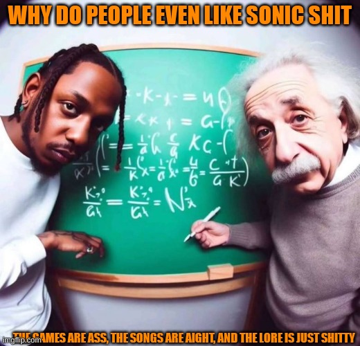 Like me personally, Ive never heard kenderick lamar in a sonic song | WHY DO PEOPLE EVEN LIKE SONIC SHIT; THE GAMES ARE ASS, THE SONGS ARE AIGHT, AND THE LORE IS JUST SHITTY | image tagged in intelligence | made w/ Imgflip meme maker