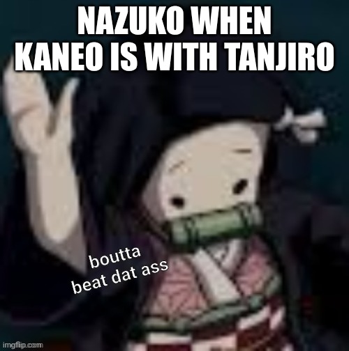 boutta beat that a | NAZUKO WHEN KANEO IS WITH TANJIRO | image tagged in boutta beat that a | made w/ Imgflip meme maker