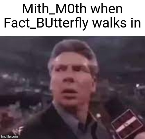 i searched mith antonym and it said fact | Mith_M0th when Fact_BUtterfly walks in | image tagged in x when x walks in | made w/ Imgflip meme maker