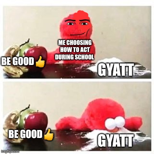 elmo cocaine | ME CHOOSING HOW TO ACT DURING SCHOOL; BE GOOD👍; GYATT; BE GOOD👍; GYATT | image tagged in elmo cocaine | made w/ Imgflip meme maker