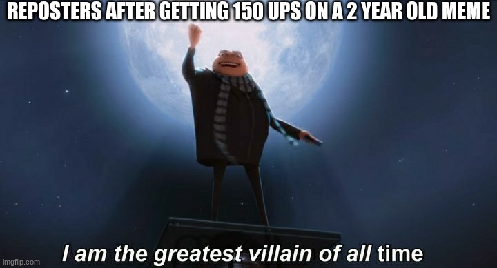 i am the greatest villain of all time | REPOSTERS AFTER GETTING 150 UPS ON A 2 YEAR OLD MEME | image tagged in i am the greatest villain of all time | made w/ Imgflip meme maker