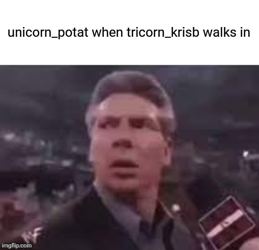 x when x walks in | unicorn_potat when tricorn_krisb walks in | image tagged in x when x walks in | made w/ Imgflip meme maker