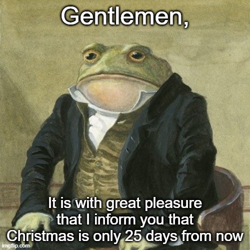 Gentlemen, it is with great pleasure to inform you that | Gentlemen, It is with great pleasure that I inform you that Christmas is only 25 days from now | image tagged in gentlemen it is with great pleasure to inform you that,christmas | made w/ Imgflip meme maker