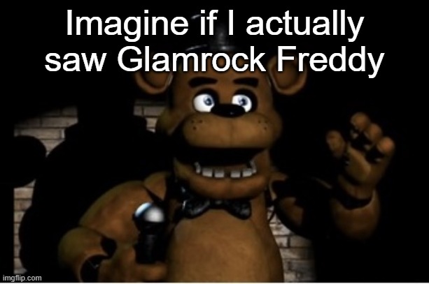 Freddy fazbear | Imagine if I actually saw Glamrock Freddy | image tagged in freddy fazbear | made w/ Imgflip meme maker