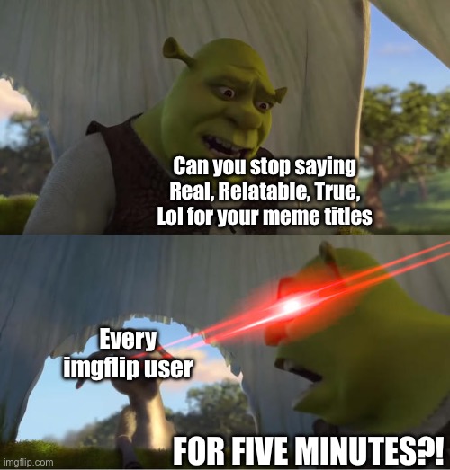 You guys need to stop this FR | Can you stop saying Real, Relatable, True, Lol for your meme titles; Every imgflip user; FOR FIVE MINUTES?! | image tagged in shrek for five minutes,iceu,imgflip users | made w/ Imgflip meme maker