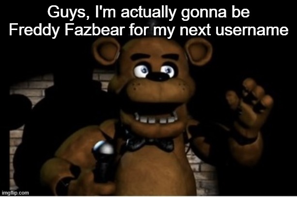 Freddy fazbear | Guys, I'm actually gonna be Freddy Fazbear for my next username | image tagged in freddy fazbear | made w/ Imgflip meme maker