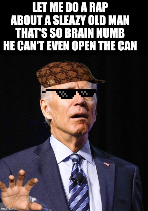 Joe Biden | LET ME DO A RAP ABOUT A SLEAZY OLD MAN THAT'S SO BRAIN NUMB HE CAN'T EVEN OPEN THE CAN | image tagged in joe biden | made w/ Imgflip meme maker