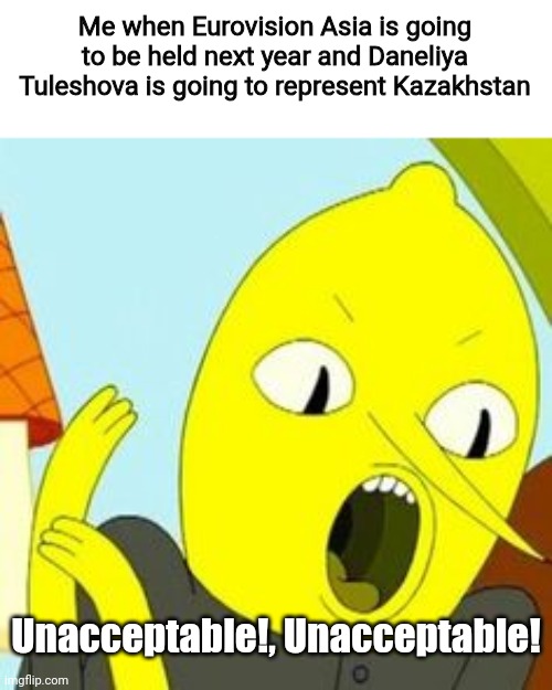 UNACCEPTABLE! | Me when Eurovision Asia is going to be held next year and Daneliya Tuleshova is going to represent Kazakhstan; Unacceptable!, Unacceptable! | image tagged in lemongrab unacceptable,memes,daneliya tuleshova sucks,eurovision | made w/ Imgflip meme maker