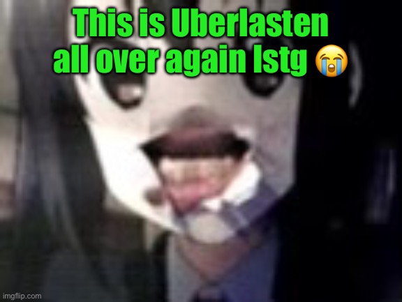 guh | This is Uberlasten all over again Istg 😭 | image tagged in guh | made w/ Imgflip meme maker