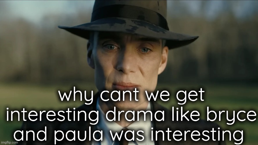 oppenheimer | why cant we get interesting drama like bryce and paula was interesting | image tagged in oppenheimer | made w/ Imgflip meme maker