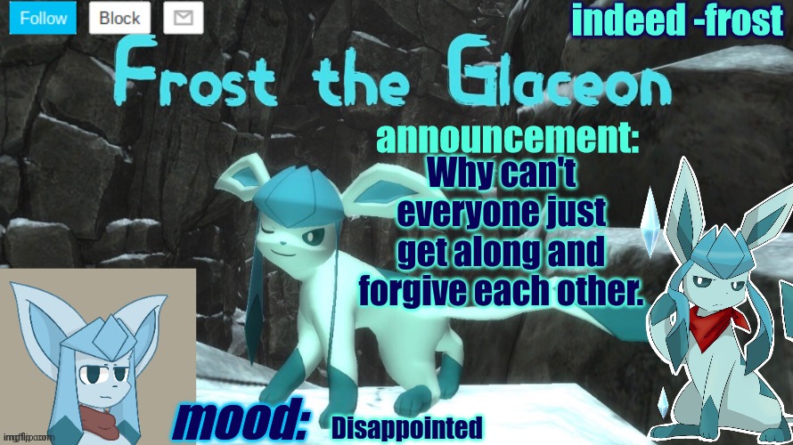 FrostTheGlaceon announcmemt temp | Why can't everyone just get along and forgive each other. Disappointed | image tagged in frosttheglaceon announcmemt temp | made w/ Imgflip meme maker