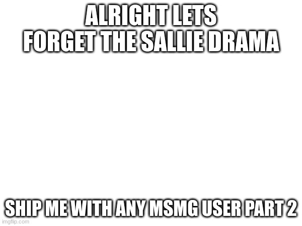 ffs you guys need to stop gaslighting every drama known to man | ALRIGHT LETS FORGET THE SALLIE DRAMA; SHIP ME WITH ANY MSMG USER PART 2 | made w/ Imgflip meme maker