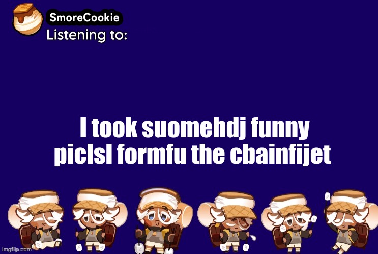everyccuinghgdgs psisnfgingmf | I took suomehdj funny piclsl formfu the cbainfijet | image tagged in smorecookie announcement template v2 thanks banditos | made w/ Imgflip meme maker