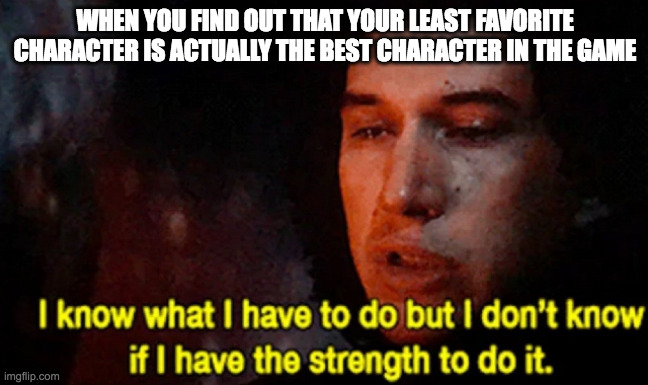 I know what I have to do but I don’t know if I have the strength | WHEN YOU FIND OUT THAT YOUR LEAST FAVORITE CHARACTER IS ACTUALLY THE BEST CHARACTER IN THE GAME | image tagged in i know what i have to do but i don t know if i have the strength | made w/ Imgflip meme maker