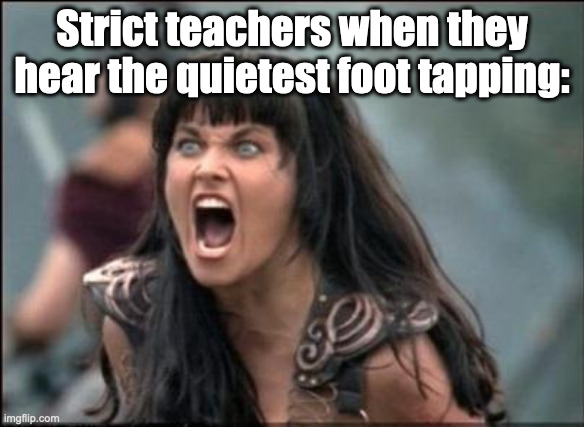 Angry Xena | Strict teachers when they hear the quietest foot tapping: | image tagged in angry xena,school,strict teachers | made w/ Imgflip meme maker