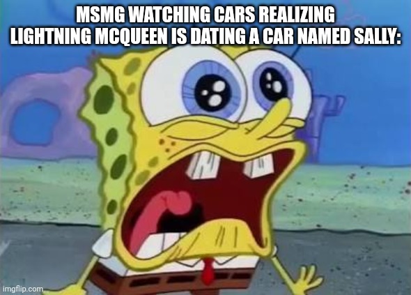 Spongebob crying/screaming | MSMG WATCHING CARS REALIZING LIGHTNING MCQUEEN IS DATING A CAR NAMED SALLY: | image tagged in spongebob crying/screaming | made w/ Imgflip meme maker