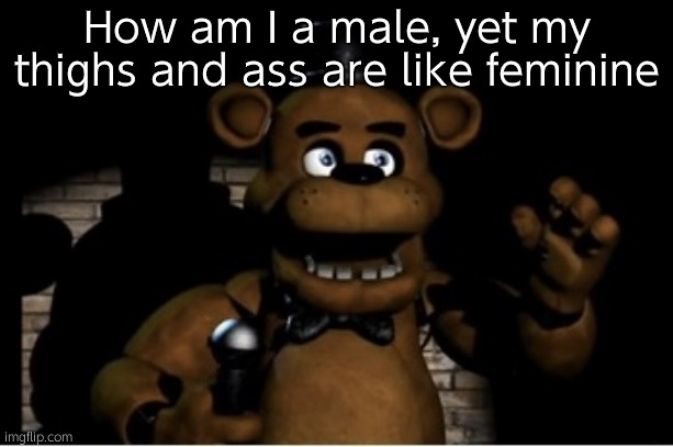 Freddy fazbear | How am I a male, yet my thighs and ass are like feminine | image tagged in freddy fazbear | made w/ Imgflip meme maker