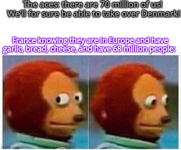 They won't even know what's coming ;) | The aces: there are 70 million of us!  We'll for sure be able to take over Denmark! France knowing they are in Europe and have garlic, bread, cheese, and have 68 million people: | image tagged in memes,monkey puppet | made w/ Imgflip meme maker