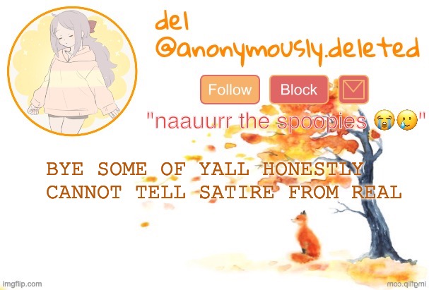 i keep seeing this around :sob: yall take things u see on the internet WAY too seriously. | BYE SOME OF YALL HONESTLY CANNOT TELL SATIRE FROM REAL | image tagged in del announcement fall | made w/ Imgflip meme maker