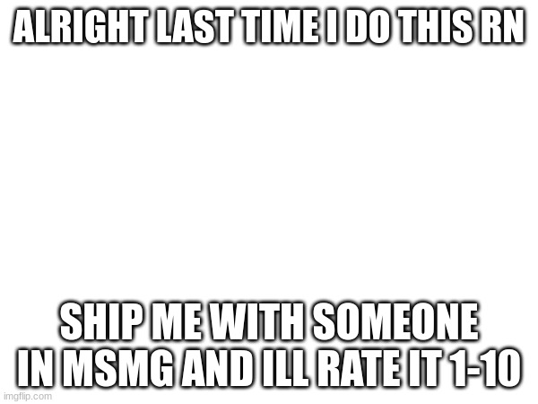 and cmon guys stop fucking with sallie this beef finna last forever | ALRIGHT LAST TIME I DO THIS RN; SHIP ME WITH SOMEONE IN MSMG AND ILL RATE IT 1-10 | made w/ Imgflip meme maker