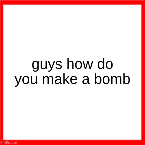 Red box | guys how do you make a bomb | image tagged in red box | made w/ Imgflip meme maker