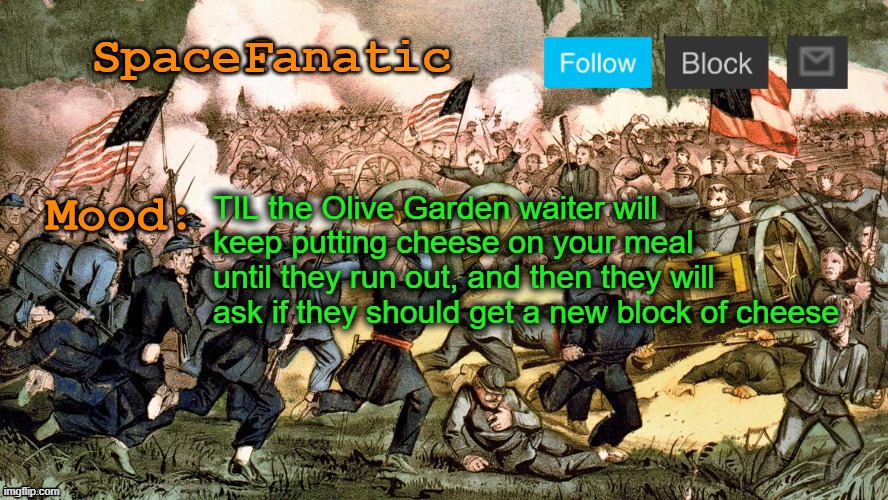 SpaceFanatic’s Civil War Announcement Template | TIL the Olive Garden waiter will keep putting cheese on your meal until they run out, and then they will ask if they should get a new block of cheese | image tagged in spacefanatic s civil war announcement template | made w/ Imgflip meme maker
