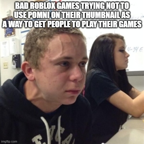like bruh, why | BAD ROBLOX GAMES TRYING NOT TO USE POMNI ON THEIR THUMBNAIL AS A WAY TO GET PEOPLE TO PLAY THEIR GAMES | image tagged in vein forehead guy | made w/ Imgflip meme maker