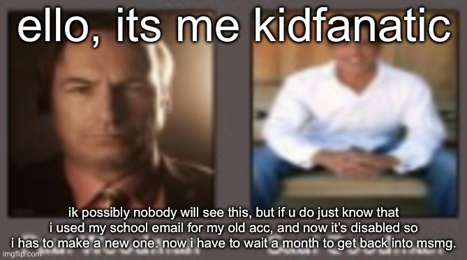 paul vs saul | ello, its me kidfanatic; ik possibly nobody will see this, but if u do just know that i used my school email for my old acc, and now it’s disabled so i has to make a new one. now i have to wait a month to get back into msmg. | image tagged in paul vs saul | made w/ Imgflip meme maker