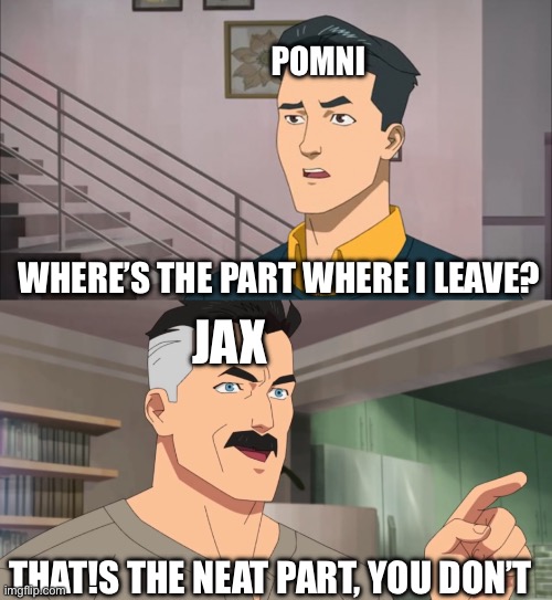 True, 100% | POMNI; WHERE’S THE PART WHERE I LEAVE? JAX; THAT!S THE NEAT PART, YOU DON’T | image tagged in that's the neat part you don't | made w/ Imgflip meme maker