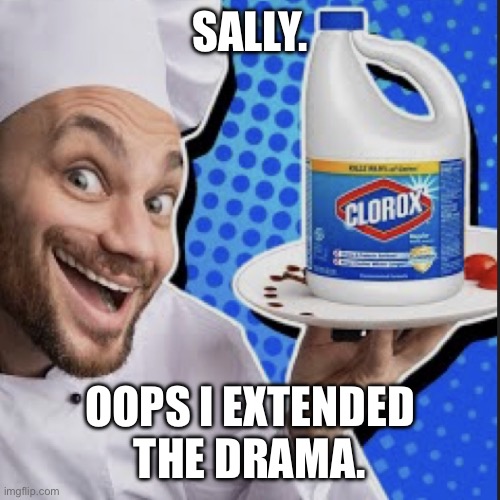 Chef serving clorox | SALLY. OOPS I EXTENDED THE DRAMA. | image tagged in chef serving clorox | made w/ Imgflip meme maker