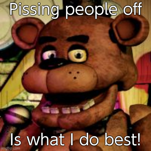 Freddy fazbear  | Pissing people off; Is what I do best! | image tagged in freddy fazbear | made w/ Imgflip meme maker