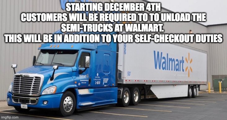 Walmart Unloading Trucks | STARTING DECEMBER 4TH
CUSTOMERS WILL BE REQUIRED TO TO UNLOAD THE SEMI-TRUCKS AT WALMART. 
THIS WILL BE IN ADDITION TO YOUR SELF-CHECKOUT DUTIES | image tagged in walmart | made w/ Imgflip meme maker