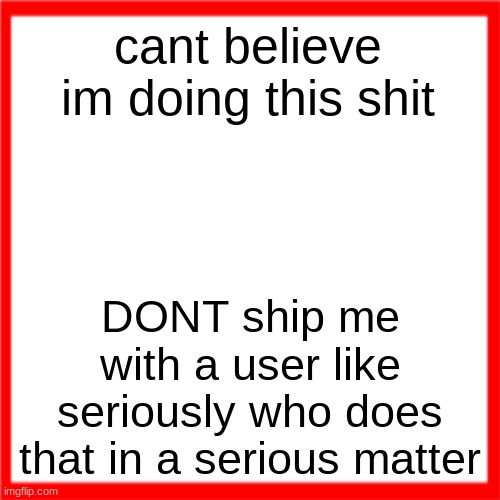 Red box | cant believe im doing this shit; DONT ship me with a user like seriously who does that in a serious matter | image tagged in red box | made w/ Imgflip meme maker