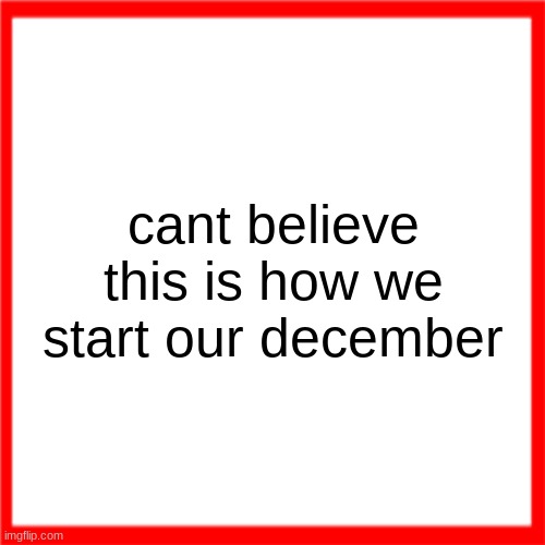 Red box | cant believe this is how we start our december | image tagged in red box | made w/ Imgflip meme maker