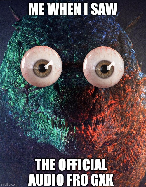 When I first saw it this was my face | ME WHEN I SAW; THE OFFICIAL AUDIO FRO GXK | image tagged in godzillas face,shocked | made w/ Imgflip meme maker