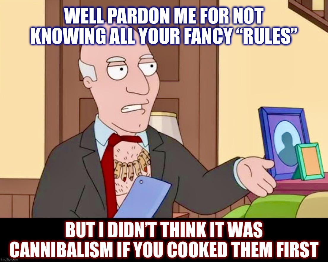 Semantics | WELL PARDON ME FOR NOT
KNOWING ALL YOUR FANCY “RULES”; BUT I DIDN’T THINK IT WAS
CANNIBALISM IF YOU COOKED THEM FIRST | image tagged in avery bullock,american dad,memes,cannibalism,rules,butcher | made w/ Imgflip meme maker