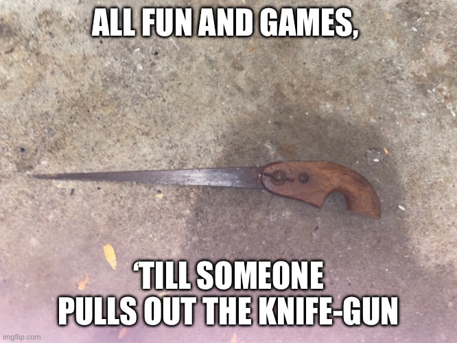 ALL FUN AND GAMES, ‘TILL SOMEONE PULLS OUT THE KNIFE-GUN | made w/ Imgflip meme maker