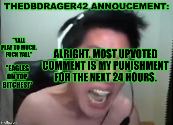 im torturing myself fr | ALRIGHT. MOST UPVOTED COMMENT IS MY PUNISHMENT FOR THE NEXT 24 HOURS. | image tagged in thedbdrager42s annoucement template | made w/ Imgflip meme maker