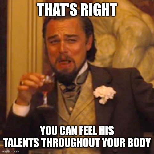 Laughing Leo Meme | THAT'S RIGHT YOU CAN FEEL HIS TALENTS THROUGHOUT YOUR BODY | image tagged in memes,laughing leo | made w/ Imgflip meme maker