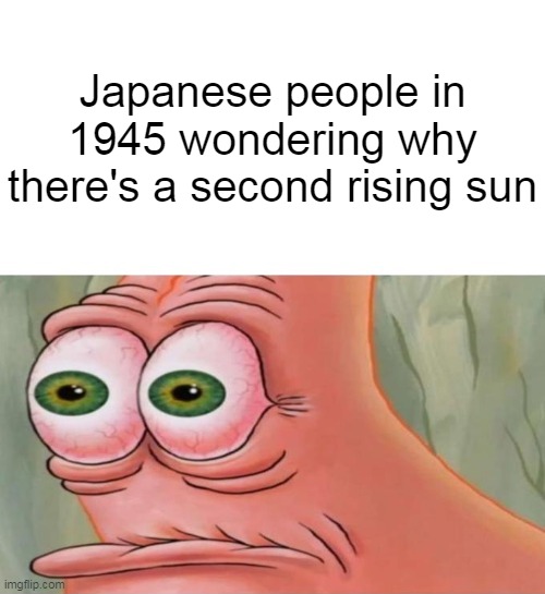 Patrick Disturbed | Japanese people in 1945 wondering why there's a second rising sun | image tagged in memes,funny,dark,dark humor,world war 2 | made w/ Imgflip meme maker