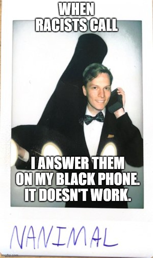 Prod_nanimal | WHEN RACISTS CALL; I ANSWER THEM ON MY BLACK PHONE. IT DOESN'T WORK. | image tagged in prod_nanimal | made w/ Imgflip meme maker