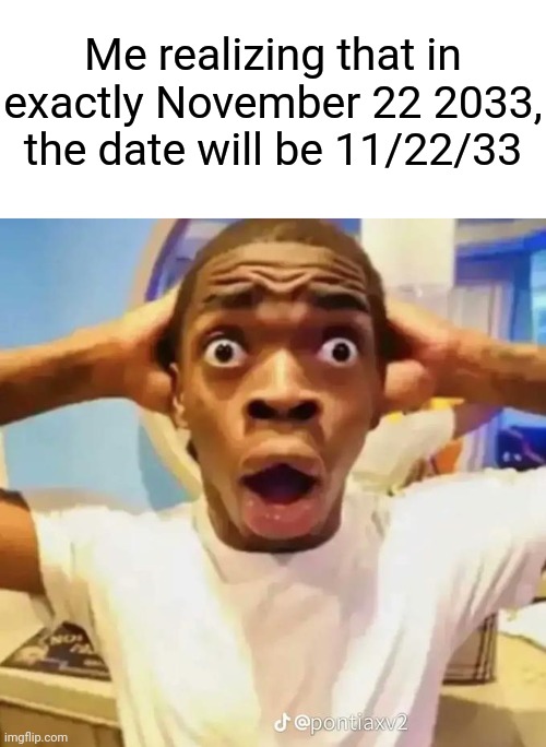 Me realizing that in exactly November 22 2033, the date will be 11/22/33 | image tagged in blank white template,shocked black guy | made w/ Imgflip meme maker