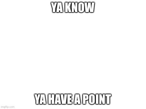 YA KNOW YA HAVE A POINT??? | made w/ Imgflip meme maker