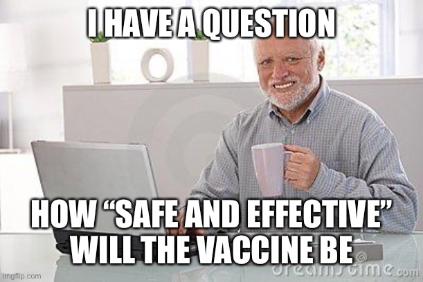 Hide the pain harold smile | I HAVE A QUESTION HOW “SAFE AND EFFECTIVE” WILL THE VACCINE BE | image tagged in hide the pain harold smile | made w/ Imgflip meme maker