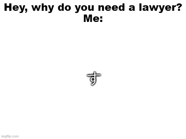 If you know you know | Hey, why do you need a lawyer?
Me:; す | made w/ Imgflip meme maker