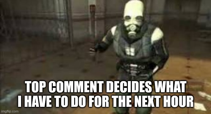 combine chasing you | TOP COMMENT DECIDES WHAT I HAVE TO DO FOR THE NEXT HOUR | image tagged in combine chasing you | made w/ Imgflip meme maker