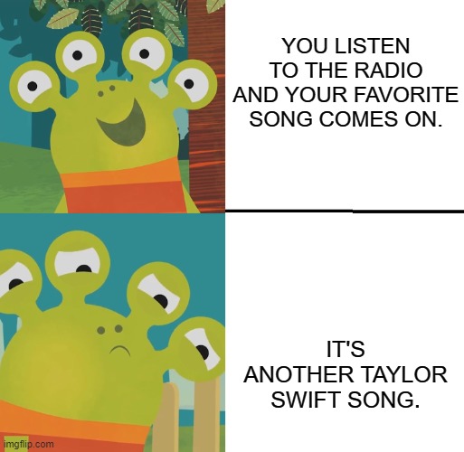 UGHHHHHHHHHHHHH | YOU LISTEN TO THE RADIO AND YOUR FAVORITE SONG COMES ON. IT'S ANOTHER TAYLOR SWIFT SONG. | image tagged in wanda and the alien yes/no | made w/ Imgflip meme maker